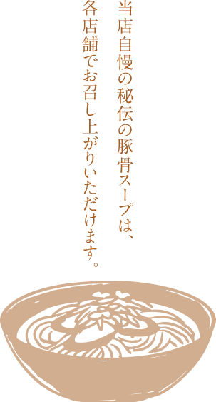 当店自慢の秘伝の豚骨スープは、各店舗でお召し上がりいただけます。
